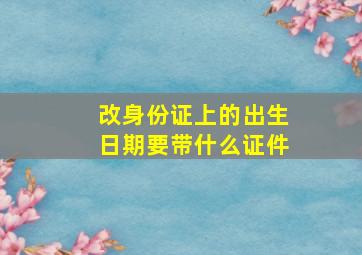 改身份证上的出生日期要带什么证件