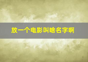 放一个电影叫啥名字啊