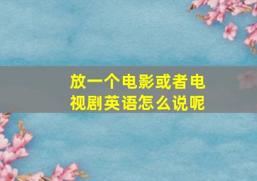 放一个电影或者电视剧英语怎么说呢