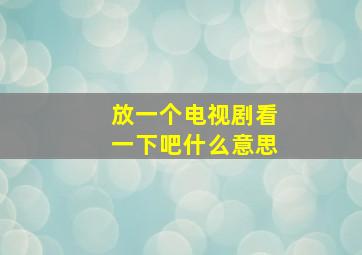 放一个电视剧看一下吧什么意思