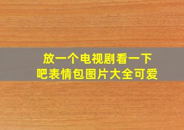 放一个电视剧看一下吧表情包图片大全可爱