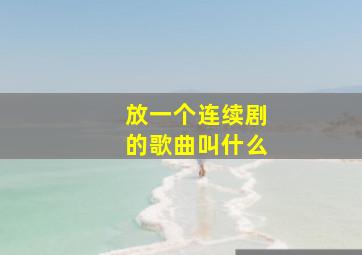 放一个连续剧的歌曲叫什么