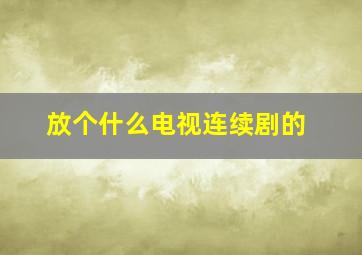 放个什么电视连续剧的