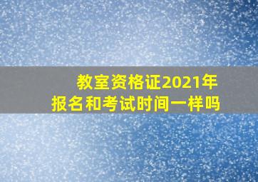 教室资格证2021年报名和考试时间一样吗