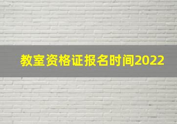 教室资格证报名时间2022