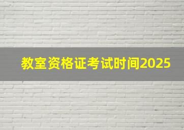 教室资格证考试时间2025