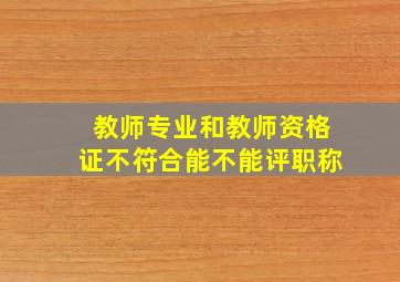 教师专业和教师资格证不符合能不能评职称