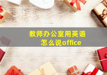 教师办公室用英语怎么说office