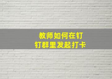 教师如何在钉钉群里发起打卡