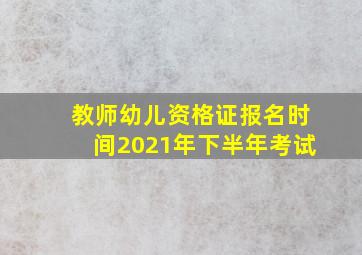 教师幼儿资格证报名时间2021年下半年考试