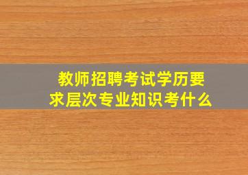 教师招聘考试学历要求层次专业知识考什么