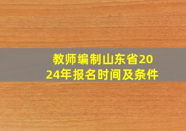 教师编制山东省2024年报名时间及条件