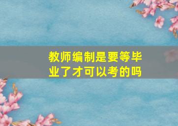 教师编制是要等毕业了才可以考的吗