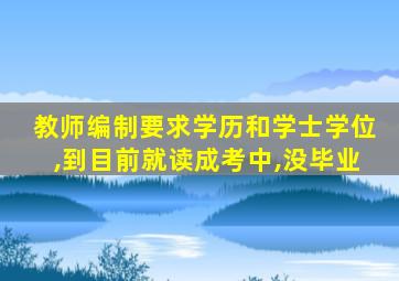 教师编制要求学历和学士学位,到目前就读成考中,没毕业