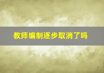 教师编制逐步取消了吗