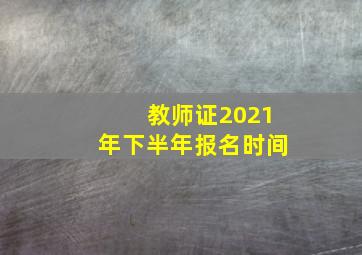 教师证2021年下半年报名时间