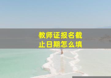 教师证报名截止日期怎么填