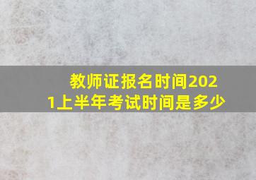 教师证报名时间2021上半年考试时间是多少