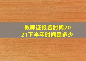 教师证报名时间2021下半年时间是多少