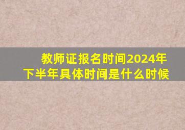 教师证报名时间2024年下半年具体时间是什么时候