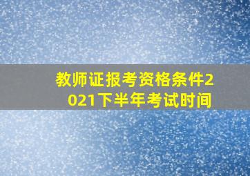 教师证报考资格条件2021下半年考试时间