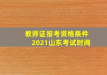 教师证报考资格条件2021山东考试时间