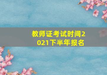 教师证考试时间2021下半年报名