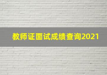 教师证面试成绩查询2021