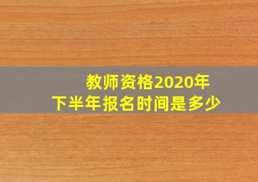 教师资格2020年下半年报名时间是多少