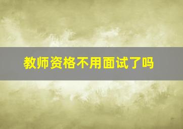 教师资格不用面试了吗