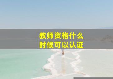 教师资格什么时候可以认证