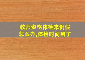 教师资格体检来例假怎么办,体检时间到了