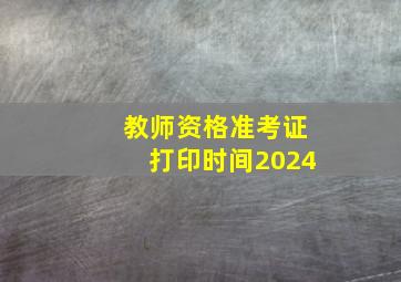 教师资格准考证打印时间2024