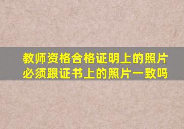 教师资格合格证明上的照片必须跟证书上的照片一致吗