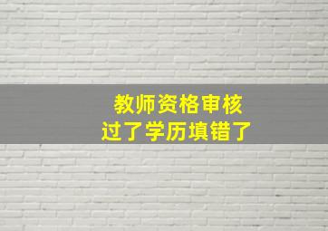 教师资格审核过了学历填错了