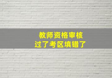 教师资格审核过了考区填错了