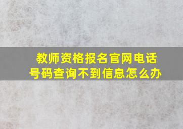 教师资格报名官网电话号码查询不到信息怎么办