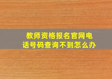 教师资格报名官网电话号码查询不到怎么办