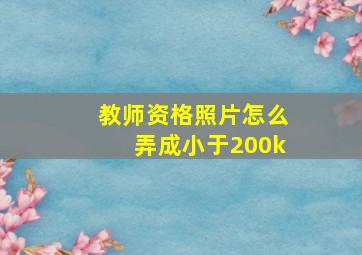 教师资格照片怎么弄成小于200k