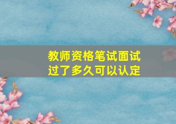 教师资格笔试面试过了多久可以认定