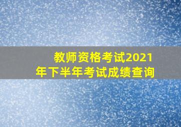 教师资格考试2021年下半年考试成绩查询