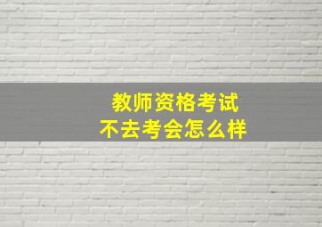 教师资格考试不去考会怎么样