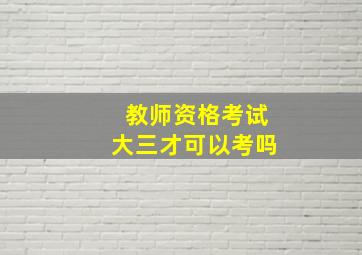 教师资格考试大三才可以考吗