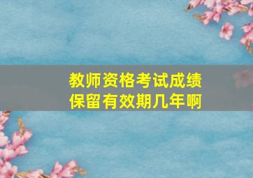 教师资格考试成绩保留有效期几年啊