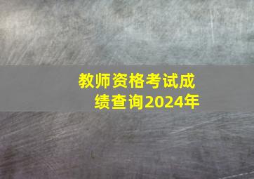 教师资格考试成绩查询2024年