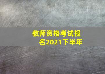 教师资格考试报名2021下半年