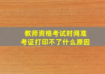 教师资格考试时间准考证打印不了什么原因