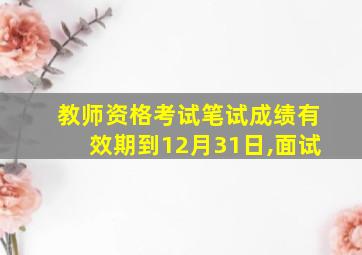 教师资格考试笔试成绩有效期到12月31日,面试