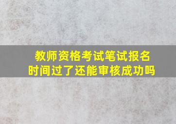 教师资格考试笔试报名时间过了还能审核成功吗