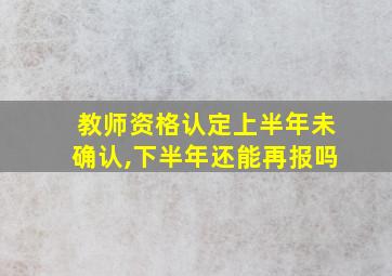 教师资格认定上半年未确认,下半年还能再报吗